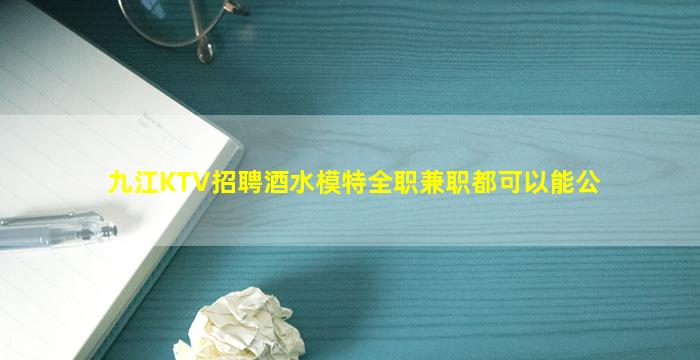 九江KTV招聘酒水模特全职兼职都可以能公